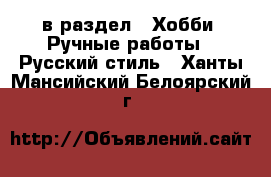  в раздел : Хобби. Ручные работы » Русский стиль . Ханты-Мансийский,Белоярский г.